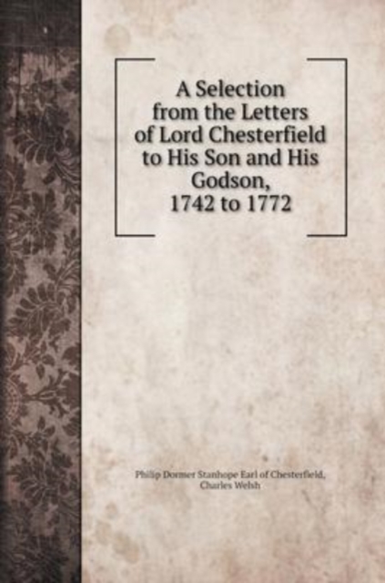 A Selection from the Letters of Lord Chesterfield to His Son and His Godson, 1742 to 1772, Hardback Book