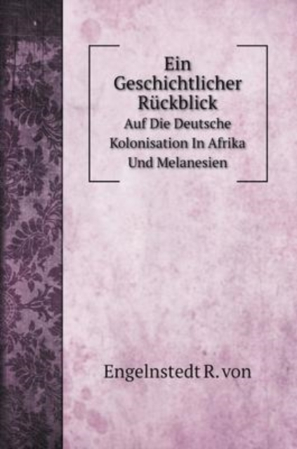 Ein Geschichtlicher Ruckblick : Auf Die Deutsche Kolonisation In Afrika Und Melanesien, Hardback Book