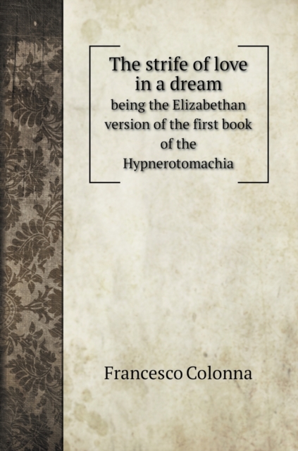 The strife of love in a dream : being the Elizabethan version of the first book of the Hypnerotomachia, Hardback Book