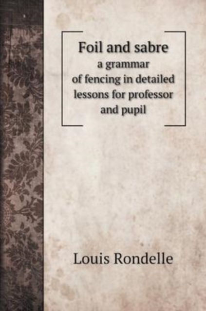 Foil and sabre : a grammar of fencing in detailed lessons for professor and pupil, Hardback Book