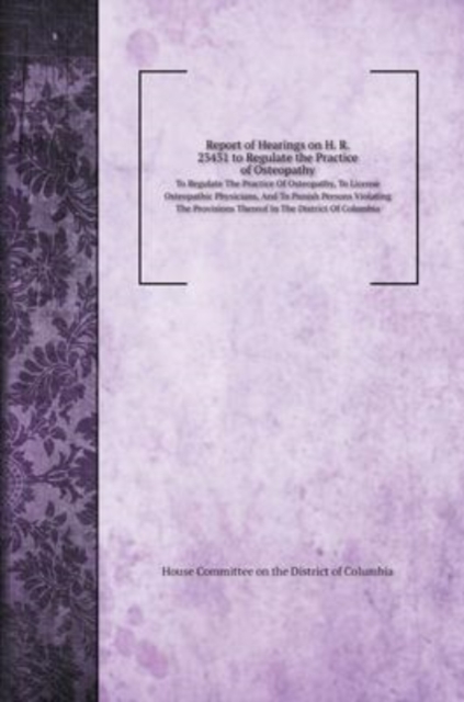 Report of Hearings on H. R. 23431 to Regulate the Practice of Osteopathy, Hardback Book