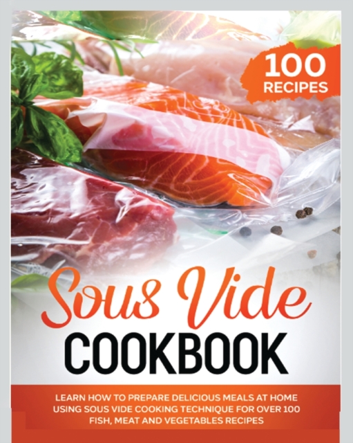 Sous Vide Cookbook : Learn How to Prepare Delicious Meals at Home Using Sous Vide Cooking Technique for over 100 Fish, Meat and Vegetables Recipes, Paperback / softback Book