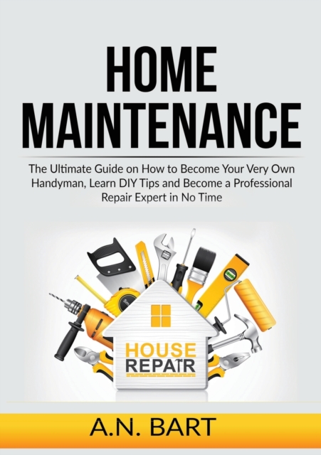 Home Maintenance : The Ultimate Guide on How to Become Your Very Own Handyman, Learn DIY Tips and Become a Professional Repair Expert in No Time, Paperback / softback Book