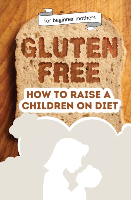 How to raise a children on diet : Gluten-free lifestyle at 3 years old: Learn how to teach your child the importance of a healthy eating plan and how to become yourself a positive example for your kid, Paperback / softback Book