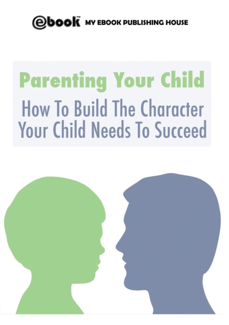 Parenting Your Child : How To Build The Character Your Child Needs To Succeed, Paperback / softback Book