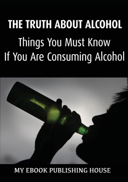 The Truth About Alcohol : Things You Must Know If You Are Consuming Alcohol, Paperback / softback Book