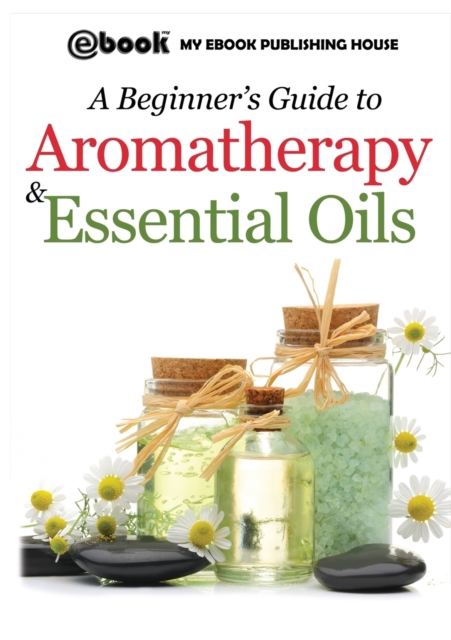 A Beginner's Guide to Aromatherapy & Essential Oils : Recipes for Health and Healing, Paperback / softback Book