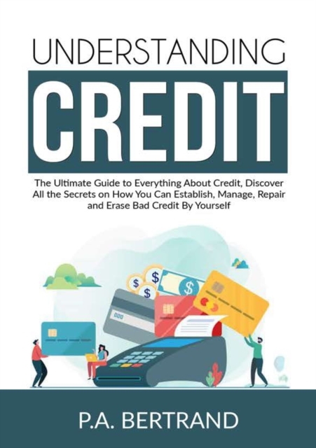 Understanding Credit : The Ultimate Guide to Everything About Credit, Discover All the Secrets on How You Can Establish, Manage, Repair and Erase Bad Credit By Yourself, Paperback / softback Book