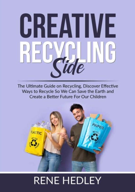 Creative Recycling Side : The Ultimate Guide on Recycling, Discover Effective Ways to Recycle So We Can Save the Earth and Create a Better Future For Our Children, Paperback / softback Book