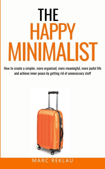The Happy Minimalist : How to create a simpler, more organized, more meaningful, more joyful life and achieve inner peace by getting rid of unnecessary stuff, Paperback / softback Book