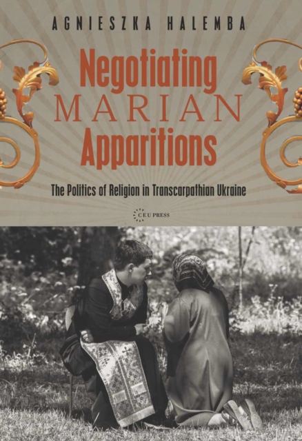 Negotiating Marian Apparitions : The Politics of Religion in Transcarpathian Ukraine, Hardback Book