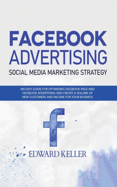 Facebook Advertising (Social Media Marketing Strategy) : An Easy Guide for Optimizing Facebook Page and Facebook Advertising and to Create a Volume of New Customers and Income for Your Business, Hardback Book
