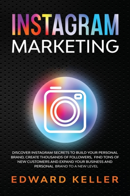 Instagram Marketing : Discover Instagram Secrets to Build Your Personal Brand, Create Thousands of Followers, Find tons of New Customers and Expand Your Business and Personal Brand to a New Level, Paperback / softback Book