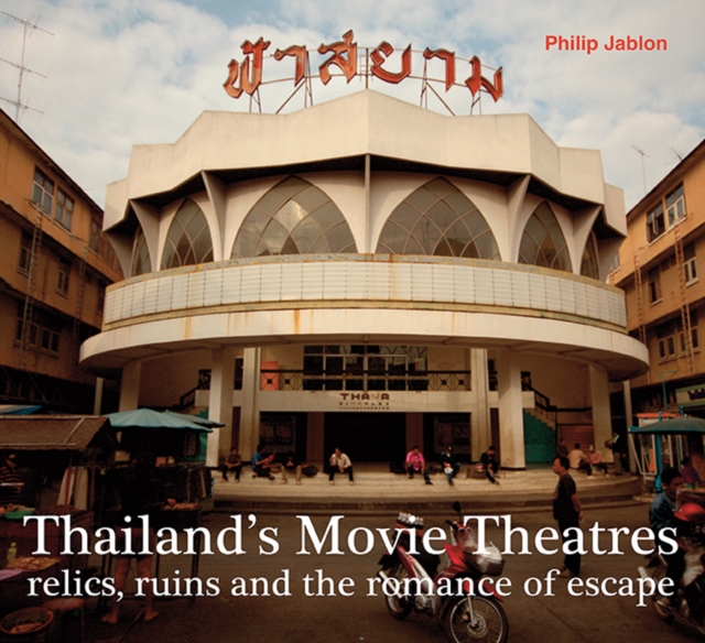Thailand's Movie Theatres : Relics, Ruins and The Romance of Escape, Paperback / softback Book