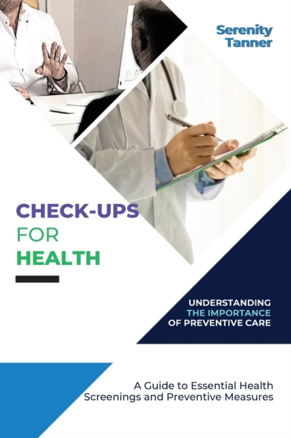 Check-Ups for Health-Understanding the Importance of Preventive Care : A Guide to Essential Health Screenings and Preventive Measures, Paperback / softback Book