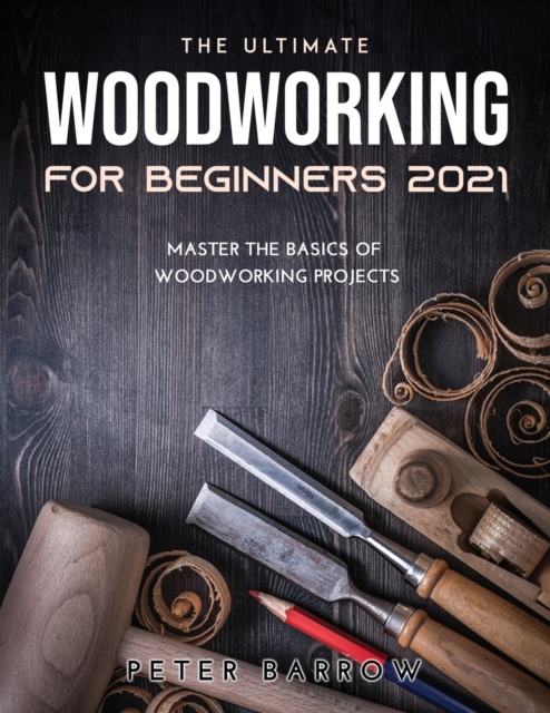 The Ultimate Woodworking for Beginners 2021 : Master the Basics of Woodworking Projects, Paperback / softback Book