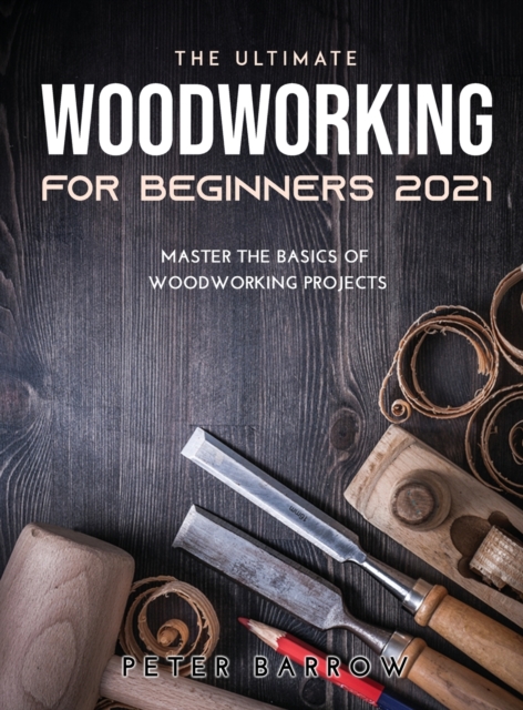 The Ultimate Woodworking for Beginners 2021 : Master the Basics of Woodworking Projects, Hardback Book