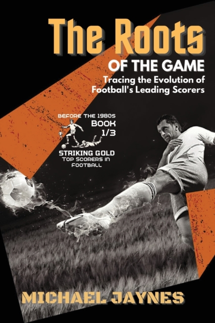 The Roots of the Game-Tracing the Evolution of Football's Leading Scorers : The Mavericks and Visionaries Who Shaped the Beautiful Game, Paperback / softback Book