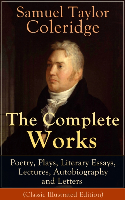 The Complete Works of Samuel Taylor Coleridge: Poetry, Plays, Literary Essays, Lectures, Autobiography and Letters (Classic Illustrated Edition) : The Entire Opus of the English poet, literary critic, EPUB eBook