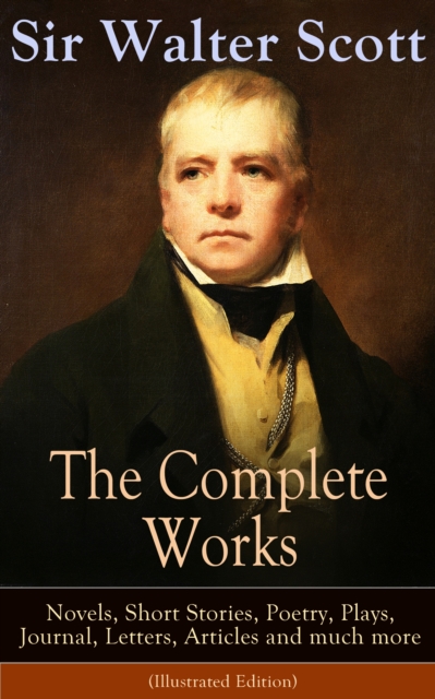 The Complete Works of Sir Walter Scott: Novels, Short Stories, Poetry, Plays, Journal, Letters, Articles and much more (Illustrated Edition) : The Entire Opus of the Prolific Scottish Historical Novel, EPUB eBook