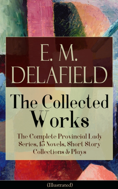 Collected Works of E. M. Delafield: The Complete Provincial Lady Series, 15 Novels, Short Story Collections & Plays (Illustrated) : Zella Sees Herself, The Diary of a Provincial Lady, The War-Workers,, EPUB eBook
