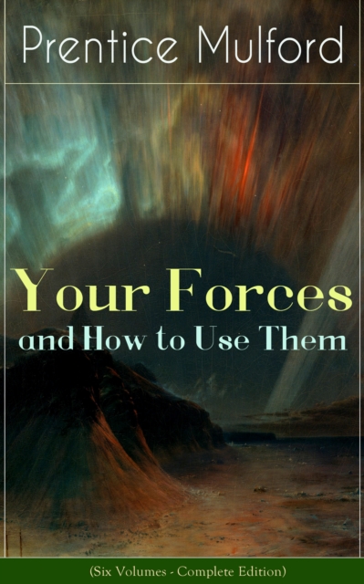 Your Forces and How to Use Them (Six Volumes - Complete Edition) : New Thought Empowerment - From the Author of Thoughts are Things, The God in You, Gift of Spirit and The Gift of Understanding, EPUB eBook