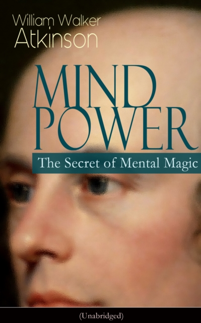 MIND POWER: The Secret of Mental Magic (Unabridged) : Uncover the Dynamic Mental Principle Pervading All Space, Immanent in All Things, Manifesting in an Infinite Variety of Forms, Degrees and Phases, EPUB eBook