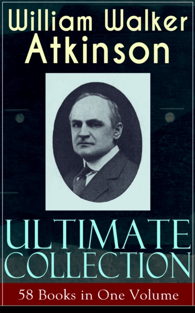 WILLIAM WALKER ATKINSON Ultimate Collection - 58 Books in One Volume : The Power of Concentration, The Key To Mental Power Development & Efficiency, Thought-Force in Business and Everyday Life, The Se, EPUB eBook