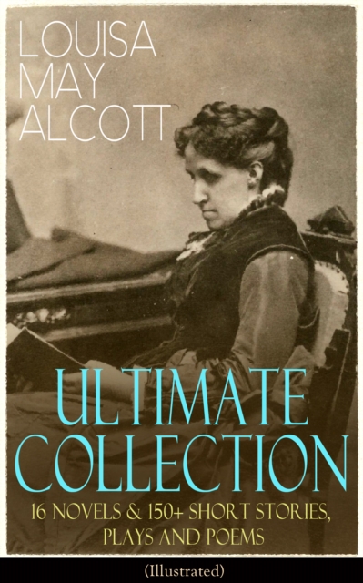 LOUISA MAY ALCOTT Ultimate Collection: 16 Novels & 150+ Short Stories, Plays and Poems (Illustrated) : Little Women, Good Wives, Little Men, Jo's Boys, A Modern Mephistopheles, Eight Cousins, Rose in, EPUB eBook