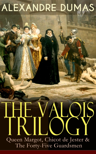 THE VALOIS TRILOGY: Queen Margot, Chicot de Jester & The Forty-Five Guardsmen : Historical Novels set in the Time of French Wars of Religion, EPUB eBook