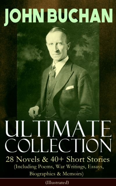 JOHN BUCHAN - Ultimate Collection: 28 Novels & 40+ Short Stories (Including Poems, War Writings, Essays, Biographies & Memoirs) - Illustrated : Thriller Classics, Spy Novels, Supernatural Tales, Histo, EPUB eBook