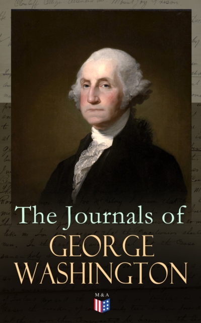 The Journals of George Washington : Journey Over the Mountains in the Northern Virginia While Surveying for Lord Thomas Fairfax & First Military Assignment Carrying a Letter From the Governor of Virgi, EPUB eBook