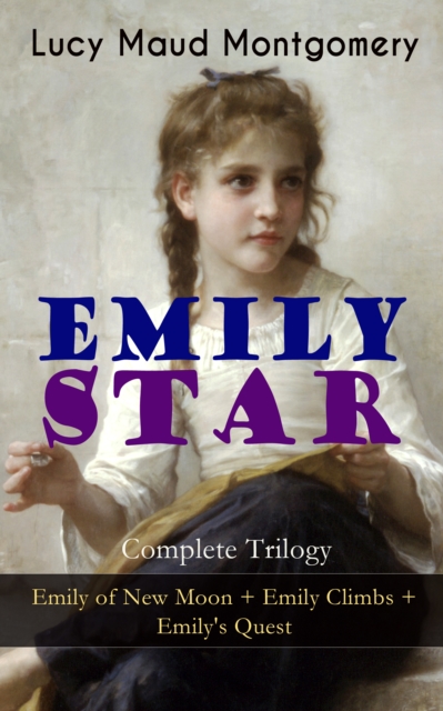 EMILY STAR - Complete Trilogy: Emily of New Moon + Emily Climbs + Emily's Quest : Classic of Children's Literature, EPUB eBook