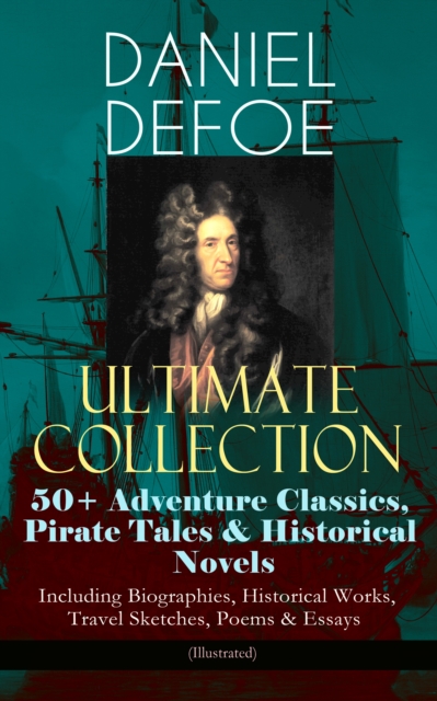 DANIEL DEFOE Ultimate Collection: 50+ Adventure Classics, Pirate Tales & Historical Novels - Including Biographies, Historical Works, Travel Sketches, Poems & Essays (Illustrated) : Robinson Crusoe, T, EPUB eBook