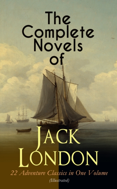 The Complete Novels of Jack London - 22 Adventure Classics in One Volume (Illustrated) : The Call of the Wild, The Sea-Wolf, White Fang, The Iron Heel, Martin Eden, Burning Daylight, The Scarlet Plagu, EPUB eBook