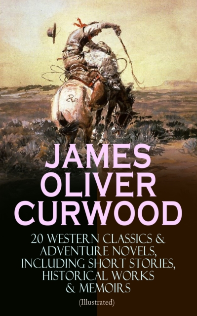 JAMES OLIVER CURWOOD: 20 Western Classics & Adventure Novels, Including Short Stories, Historical Works & Memoirs (Illustrated) : The Gold Hunters, The Grizzly King, The Wolf Hunters, Kazan, Baree, Th, EPUB eBook