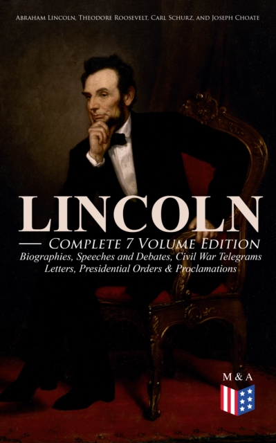 LINCOLN - Complete 7 Volume Edition: Biographies, Speeches and Debates, Civil War Telegrams, Letters, Presidential Orders & Proclamations : Including the Introduction by Theodore Roosevelt & 3 Biograp, EPUB eBook