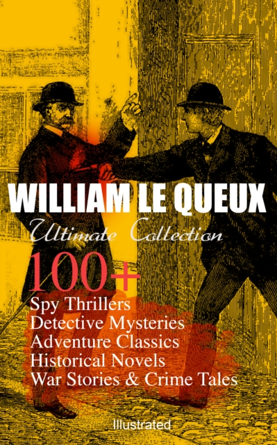 WILLIAM LE QUEUX Ultimate Collection: 100+ Spy Thrillers, Detective Mysteries, Adventure Classics, Historical Novels, War Stories & Crime Tales (Illustrated) : The Price of Power, The Great War in Eng, EPUB eBook
