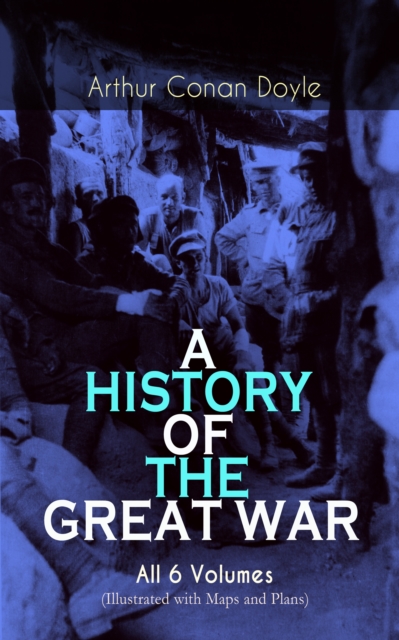 A HISTORY OF THE GREAT WAR - All 6 Volumes (Illustrated with Maps and Plans) : World War I Through The Eyes of the Fighters: The British Campaign in France and Flanders, EPUB eBook