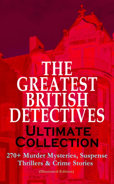 THE GREATEST BRITISH DETECTIVES - Ultimate Collection: 270+ Murder Mysteries, Suspense Thrillers & Crime Stories (Illustrated Edition) : The Most Famous British Sleuths & Investigators, including Sher, EPUB eBook