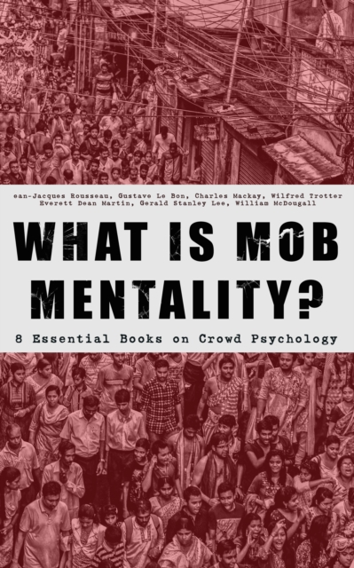 WHAT IS MOB MENTALITY? - 8 Essential Books on Crowd Psychology : Psychology of Revolution, Extraordinary Popular Delusions and the Madness of Crowds, Instincts of the Herd, The Social Contract, A Movi, EPUB eBook