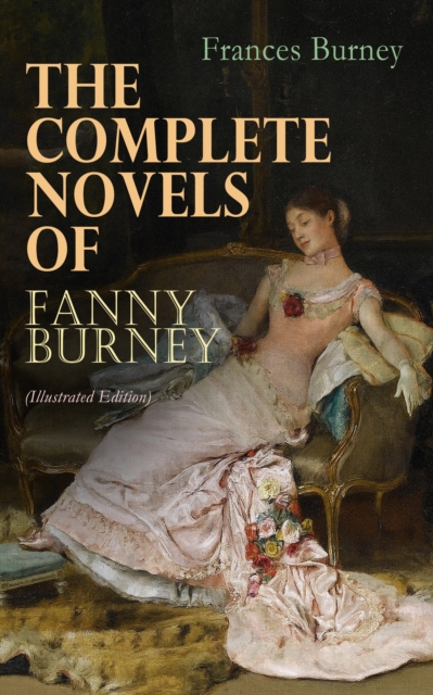 The Complete Novels of Fanny Burney (Illustrated Edition) : Victorian Classics, Including Evelina, Cecilia, Camilla & The Wanderer, With Author's Biography, EPUB eBook