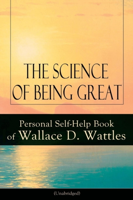 The Science of Being Great : Personal Self-Help Book of Wallace D. Wattles (Unabridged): From one of The New Thought pioneers, author of The Science of Getting Rich, The Science of Being Well, How to, Paperback / softback Book