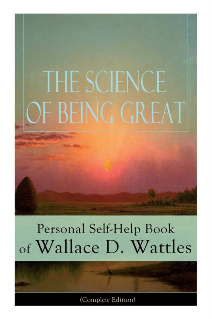 The Science of Being Great : Personal Self-Help Book of Wallace D. Wattles (Complete Edition): From One of the New Thought Pioneers, Author of the Science of Getting Rich, the Science of Being Well, H, Paperback / softback Book