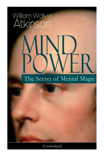 Mind Power : The Secret of Mental Magic (Unabridged): Uncover the Dynamic Mental Principle Pervading All Space, Immanent in All Things, Manifesting in an Infinite Variety of Forms, Degrees and Phases, Paperback / softback Book