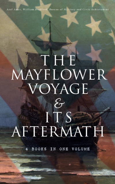 The Mayflower Voyage & Its Aftermath - 4 Books in One Volume : The History of the Fateful Journey, the Ship's Log & the Lives of its Pilgrim Passengers Two Generations after the Landing, EPUB eBook