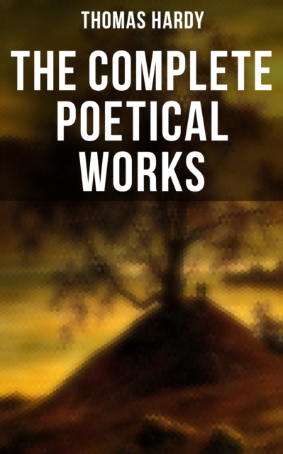 The Complete Poetical Works : 940+ Poems, Lyrics & Verses, Including Wessex Poems, Poems of the Past and the Present, Human Shows..., EPUB eBook