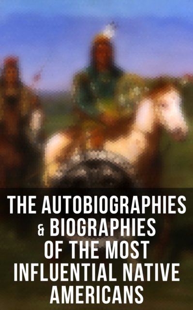 The Autobiographies & Biographies of the Most Influential Native Americans : Geronimo, Charles Eastman, Black Hawk, King Philip, Sitting Bull & Crazy Horse, EPUB eBook