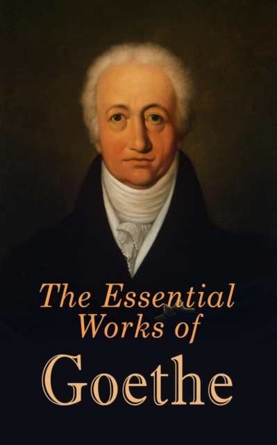 The Essential Works of Goethe : The Greatest Works: Sorrows of Young Werther, Wilhelm Meister's Apprenticeship and Journeyman Years, Elective Affinities, Faust, Sorcerer's Apprentice, Theory of Colour, EPUB eBook
