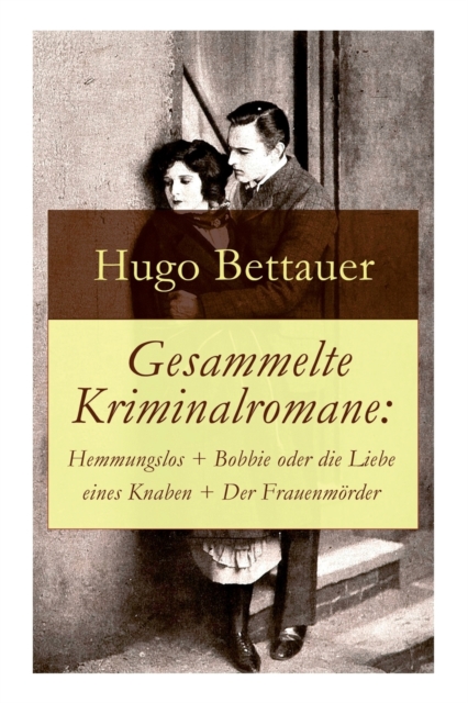 Gesammelte Kriminalromane : Hemmungslos + Bobbie oder die Liebe eines Knaben + Der Frauenmoerder: Die besten Krimis von Hugo Bettauer, Paperback / softback Book
